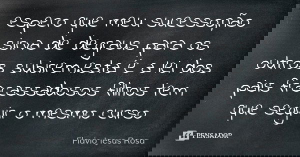 espero que meu sucesso,não sirva de degraus para os outros subirem.esta é a lei dos pais fracassados:os filhos tem que seguir o mesmo curso... Frase de FLAVIO JESUS ROSA.