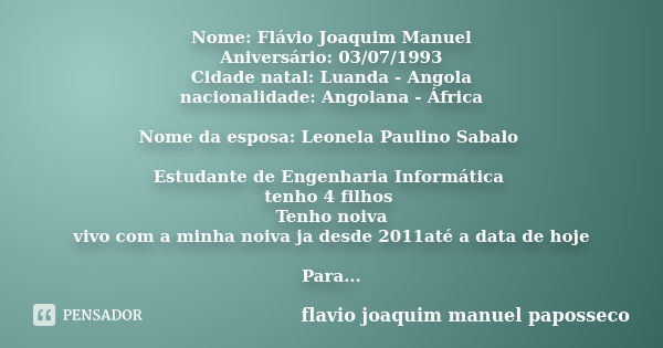 Nome: Flávio Joaquim Manuel Aniversário: 03/07/1993 Cidade natal: Luanda - Angola nacionalidade: Angolana - África Nome da esposa: Leonela Paulino Sabalo Estuda... Frase de Flávio Joaquim Manuel Paposseco.