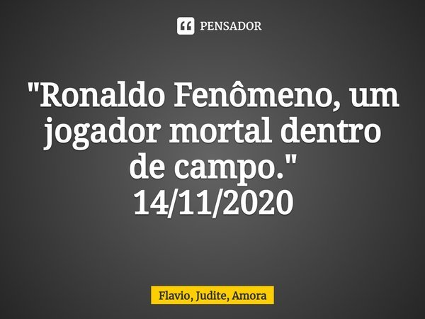 ⁠"Ronaldo Fenômeno, um jogador mortal dentro de campo."
14/11/2020... Frase de Flavio, Judite, Amora.