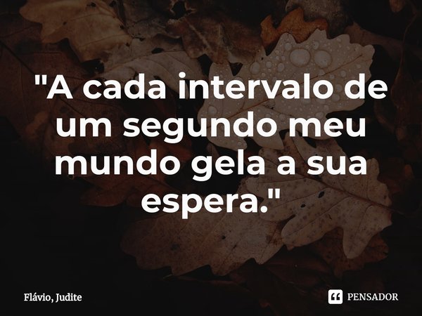 ⁠⁠"A cada intervalo de um segundo meu mundo gela a sua espera."... Frase de Flavio, Judite.