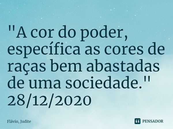 ⁠"A cor do poder, específica as cores de raças bem abastadas de uma sociedade."
28/12/2020... Frase de Flavio, Judite.