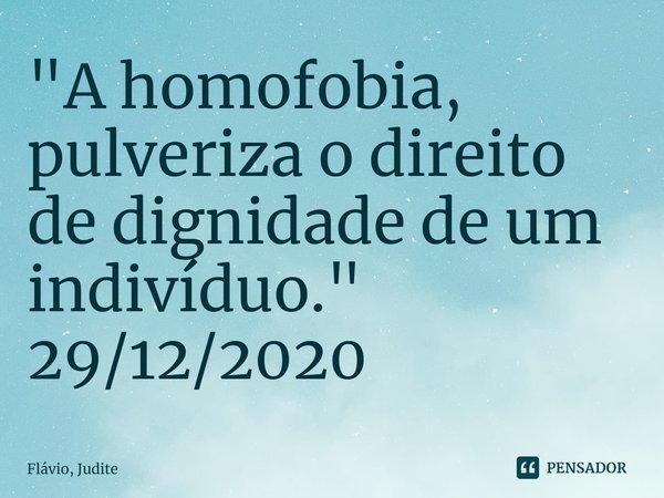 ⁠⁠"A homofobia, pulveriza o direito de dignidade de um indivíduo."
29/12/2020... Frase de Flavio, Judite.