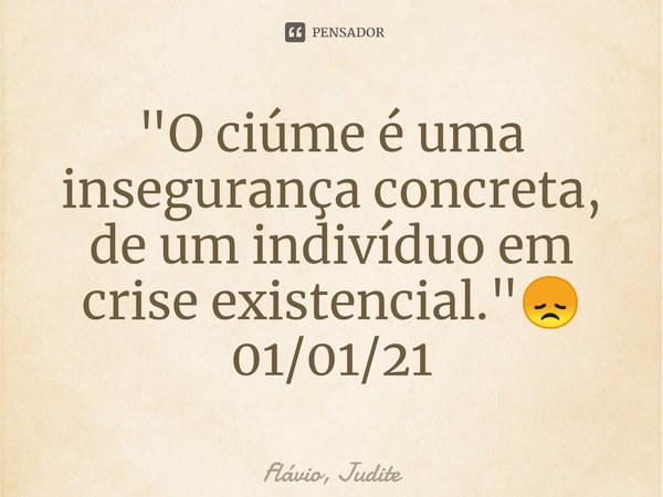 ⁠⁠"O ciúme é uma insegurança concreta, de um indivíduo em crise existencial."😞
01/01/21... Frase de Flavio, Judite.