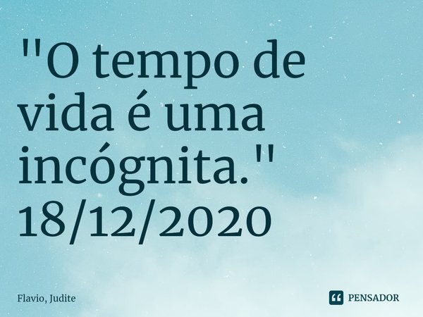 ⁠"O tempo de vida é uma incógnita."
18/12/2020... Frase de Flavio, Judite.