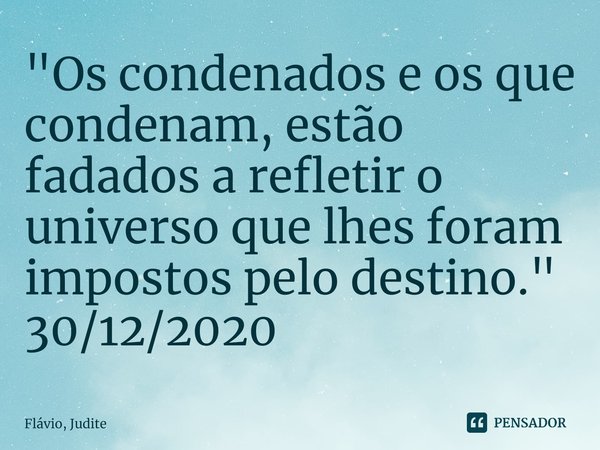 ⁠"Os condenados e os que condenam, estão fadados a refletir o universo que lhes foram impostos pelo destino."
30/12/2020... Frase de Flavio, Judite.