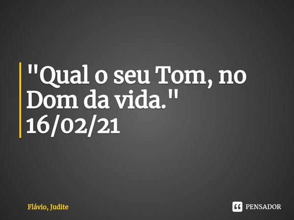 ⁠"Qual o seu Tom, no Dom da vida."
16/02/21... Frase de Flavio, Judite.