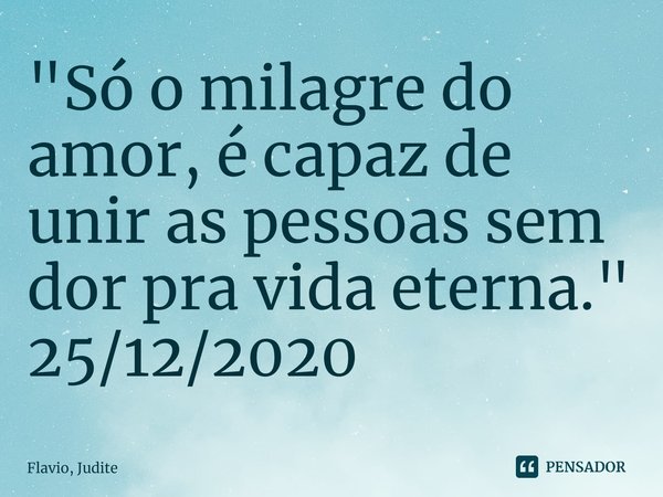 ⁠"Só o milagre do amor, é capaz de unir as pessoas sem dor pra vida eterna."
25/12/2020... Frase de Flavio, Judite.