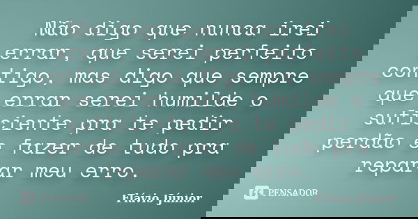 Não digo que nunca irei errar, que serei perfeito contigo, mas digo que sempre que errar serei humilde o suficiente pra te pedir perdão e fazer de tudo pra repa... Frase de Flávio Júnior.