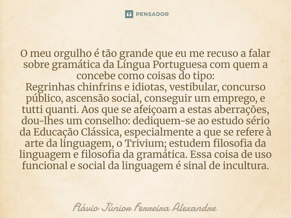 O meu orgulho é tão grande que eu me recuso a falar sobre gramática da Língua Portuguesa com quem a concebe como coisas do tipo: Regrinhas chinfrins e idiotas... Frase de Flávio Júnior Ferreira Alexandre.