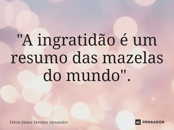 ⁠"A ingratidão é um resumo das mazelas do mundo".... Frase de Flávio Júnior Ferreira Alexandre.