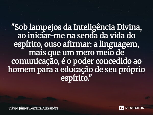⁠"Sob lampejos da Inteligência Divina, ao iniciar-me na senda da vida do espírito, ouso afirmar: a linguagem, mais que um mero meio de comunicação, é o pod... Frase de Flávio Júnior Ferreira Alexandre.