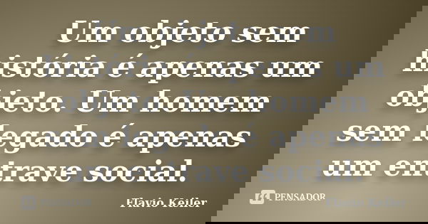 Um objeto sem história é apenas um objeto. Um homem sem legado é apenas um entrave social.... Frase de Flavio Keiler.