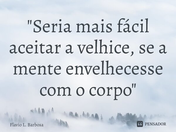 "Seria mais fácil aceitar a velhice, se a mente envelhecesse com o corpo"... Frase de Flavio L. Barbosa.