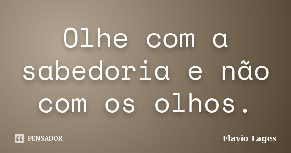 Olhe com a sabedoria e não com os olhos.... Frase de Flavio Lages.