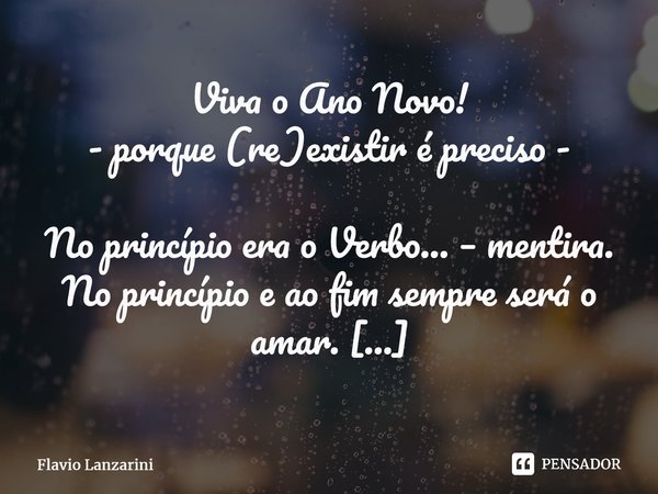 Viva o Ano Novo! - porque (re)existir é preciso - No princípio era o Verbo... – mentira. No princípio e ao fim sempre será o amar. E os amares são com e por pe... Frase de Flavio Lanzarini.