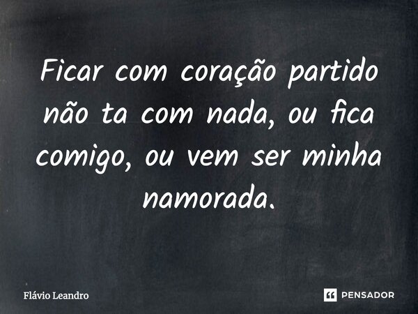 Ficar com coração partido não ta com nada, ou fica comigo, ou vem ser minha namorada.... Frase de Flávio Leandro.