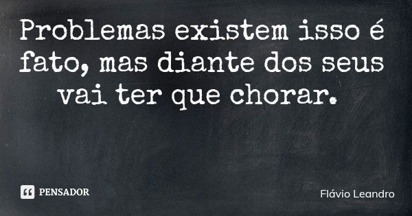 Problemas existem isso é fato, mas diante dos seus vai ter que chorar.... Frase de Flávio Leandro.