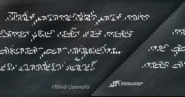 Tinha prometido pra mim mesmo que não iria mais me apaixonar por ninguém... mas aí eu conheci você.... Frase de Flávio Leandro.