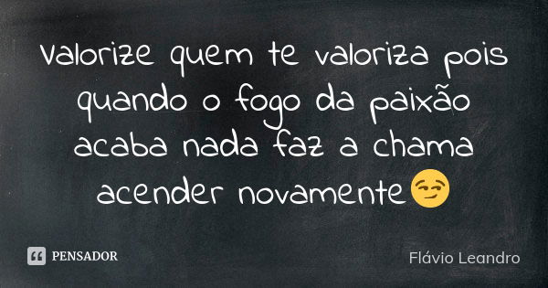 Valorize quem te valoriza pois quando o fogo da paixão acaba nada faz a chama acender novamente😏... Frase de Flávio Leandro.