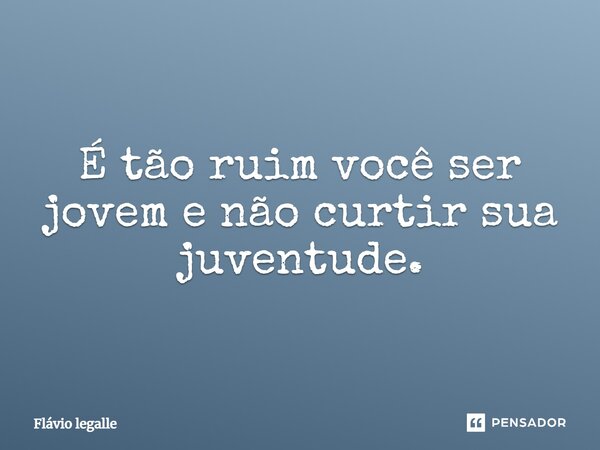 É tão ruim você ser jovem e não curtir sua juventude.... Frase de Flavio Legalle.