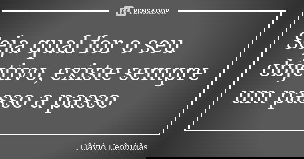 Seja qual for o seu objetivo, existe sempre um passo a passo... Frase de Flávio Leônidas.