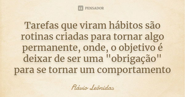 Tarefas que viram hábitos são rotinas criadas para tornar algo permanente, onde, o objetivo é deixar de ser uma "obrigação" para se tornar um comporta... Frase de Flávio Leônidas.