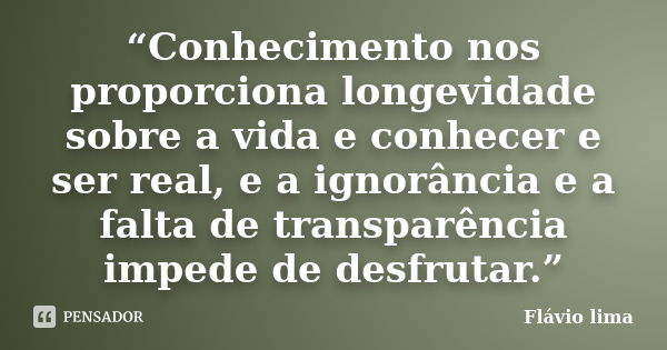 “Conhecimento nos proporciona longevidade sobre a vida e conhecer e ser real, e a ignorância e a falta de transparência impede de desfrutar.”... Frase de FLAVIO LIMA.