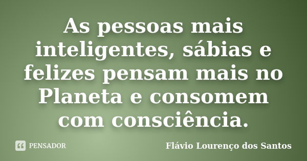 As pessoas mais inteligentes, sábias e felizes pensam mais no Planeta e consomem com consciência.... Frase de Flávio Lourenço dos Santos.