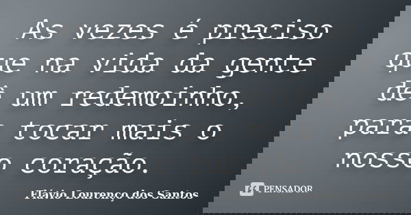As vezes é preciso que na vida da gente dê um redemoinho, para tocar mais o nosso coração.... Frase de Flávio Lourenço dos Santos.