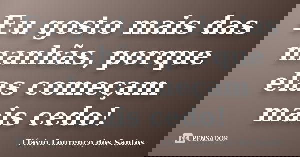 Eu gosto mais das manhãs, porque elas começam mais cedo!... Frase de Flávio Lourenço dos Santos.