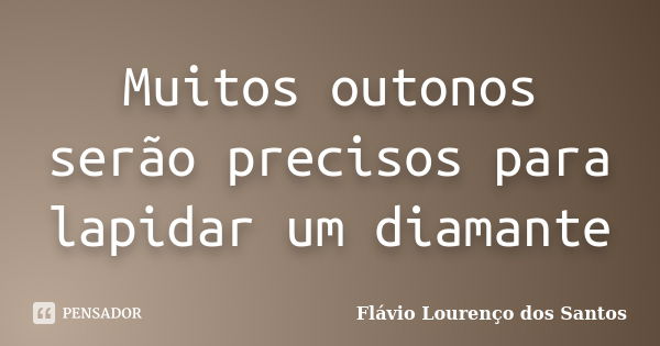 Muitos outonos serão precisos para lapidar um diamante... Frase de Flávio Lourenço dos Santos.