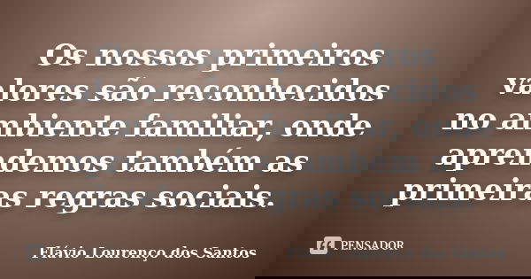 Os nossos primeiros valores são reconhecidos no ambiente familiar, onde aprendemos também as primeiras regras sociais.... Frase de Flávio Lourenço dos Santos.