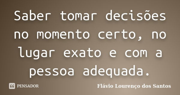 Saber tomar decisões no momento certo, no lugar exato e com a pessoa adequada.... Frase de Flávio Lourenço dos Santos.