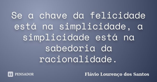 Se a chave da felicidade está na simplicidade, a simplicidade está na sabedoria da racionalidade.... Frase de Flávio Lourenço dos Santos.