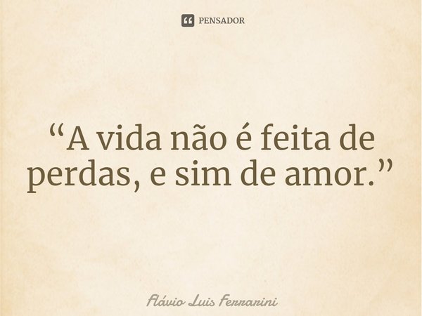 ⁠“A vida não é feita de perdas, e sim de amor.”... Frase de Flávio Luis Ferrarini.