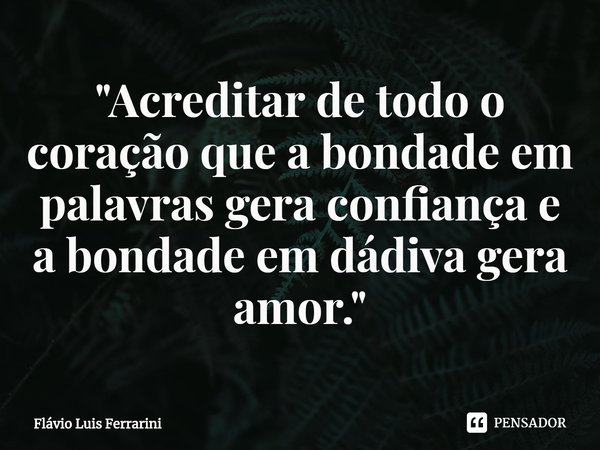 ⁠"Acreditar de todo o coração que a bondade em palavras gera confiança e a bondade em dádiva gera amor."... Frase de Flávio Luis Ferrarini.