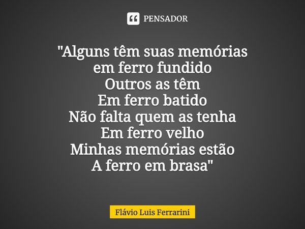 ⁠"Alguns têm suas memórias
em ferro fundido
Outros as têm
Em ferro batido
Não falta quem as tenha
Em ferro velho
Minhas memórias estão
A ferro em brasa&quo... Frase de Flávio Luis Ferrarini.