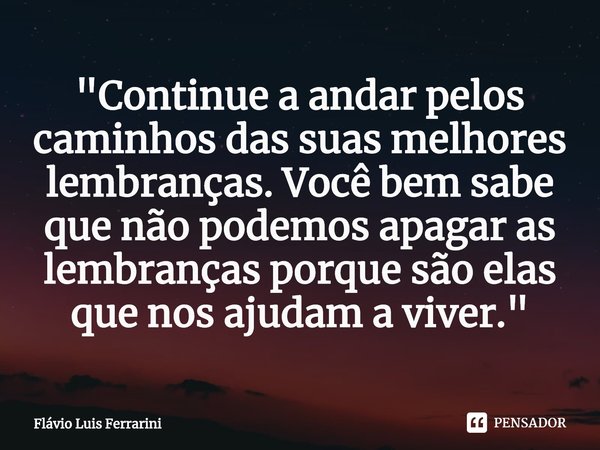 ⁠"Continue a andar pelos caminhos das suas melhores lembranças.Você bem sabe que não podemos apagar as lembranças porque são elas que nos ajudam a viver.&q... Frase de Flávio Luis Ferrarini.