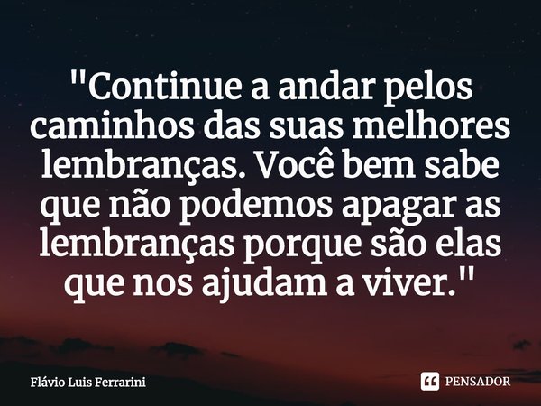 ⁠"Continue a andar pelos caminhos das suas melhores lembranças.Você bem sabe que não podemos apagar as lembranças porque são elas que nos ajudam a viver.&q... Frase de Flávio Luis Ferrarini.