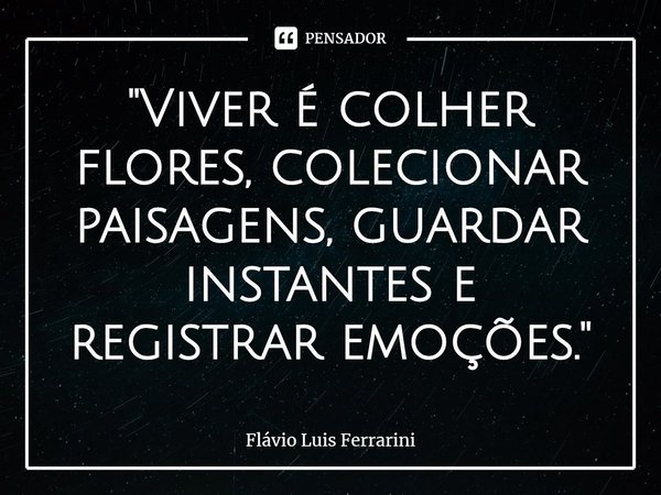 ⁠"Viver é colher flores, colecionar paisagens, guardar instantes e registrar emoções."... Frase de Flávio Luis Ferrarini.