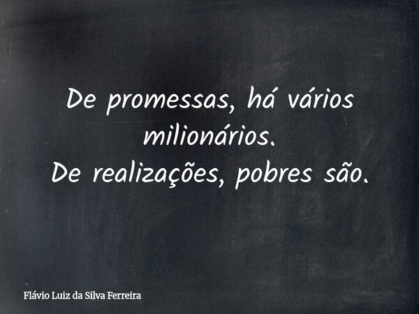 De promessas, há vários milionários. De realizações, pobres são.... Frase de Flávio Luiz da Silva Ferreira.