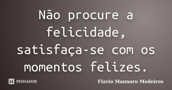 Não procure a felicidade, satisfaça-se com os momentos felizes.... Frase de Flavio Mannaro Medeiros.