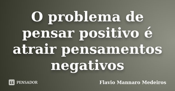 O problema de pensar positivo é atrair pensamentos negativos... Frase de Flavio Mannaro Medeiros.