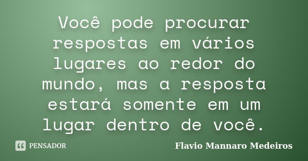 Você pode procurar respostas em vários lugares ao redor do mundo, mas a resposta estará somente em um lugar dentro de você.... Frase de Flavio Mannaro Medeiros.