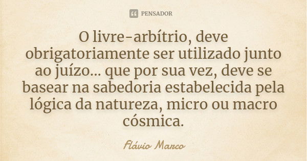 O livre-arbítrio, deve obrigatoriamente ser utilizado junto ao juízo... que por sua vez, deve se basear na sabedoria estabelecida pela lógica da natureza, micro... Frase de Flávio Marco.