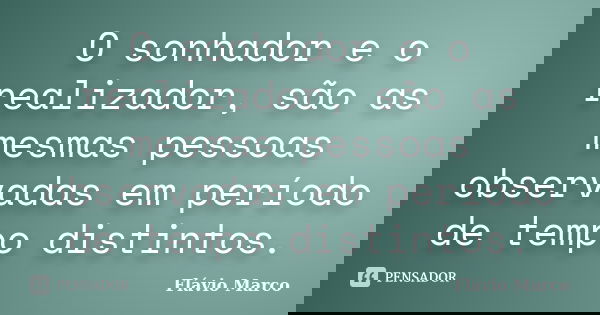O sonhador e o realizador, são as mesmas pessoas observadas em período de tempo distintos.... Frase de Flávio Marco.