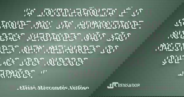 "A INTOLERÂNCIA É O GRANDE MAL DA HUMANIDADE. NOSSAS VERDADES NÃO SÃO MAIORES NEM MELHORES DO QUE AS DOS NOSSOS IRMÃOS."... Frase de Flávio Marcondes Velloso.