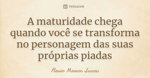 A maturidade chega quando você se transforma no personagem das suas próprias piadas... Frase de Flavio Marcos Luccas.