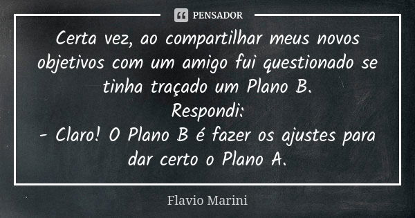 Certa vez, ao compartilhar meus novos objetivos com um amigo fui questionado se tinha traçado um Plano B. Respondi: - Claro! O Plano B é fazer os ajustes para d... Frase de Flavio Marini.