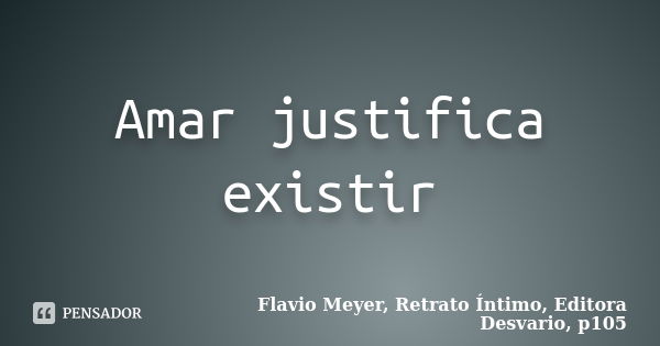 Amar justifica existir... Frase de Flavio Meyer, Retrato Íntimo, Editora Desvario, p105.